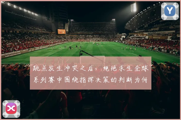 跳点发生冲突之后，绝地求生全球系列赛中围绕指挥决策的判断为何容易改变