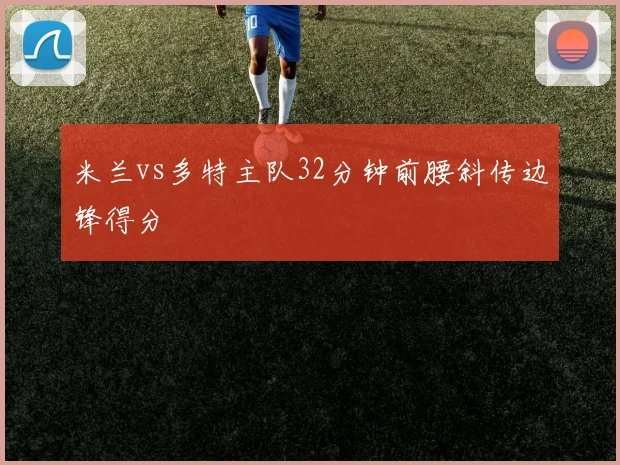 米兰vs多特主队32分钟前腰斜传边锋得分