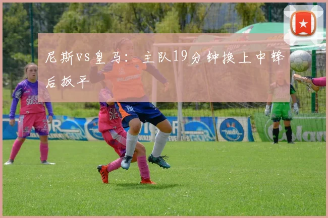 尼斯vs皇马：主队19分钟换上中锋后扳平