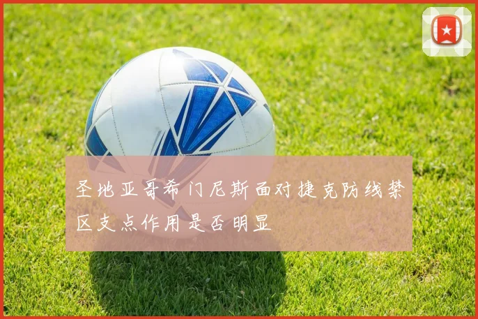 圣地亚哥希门尼斯面对捷克防线禁区支点作用是否明显