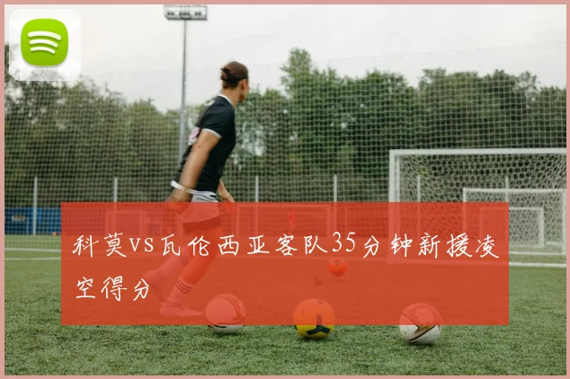 科莫vs瓦伦西亚客队35分钟新援凌空得分