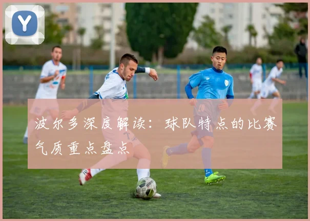 波尔多深度解读：球队特点的比赛气质重点盘点