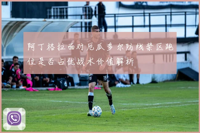 阿丁格拉面对厄瓜多尔防线禁区跑位是否占优战术价值解析