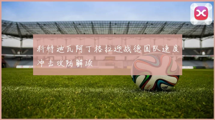 科特迪瓦阿丁格拉迎战德国队速度冲击攻防解读