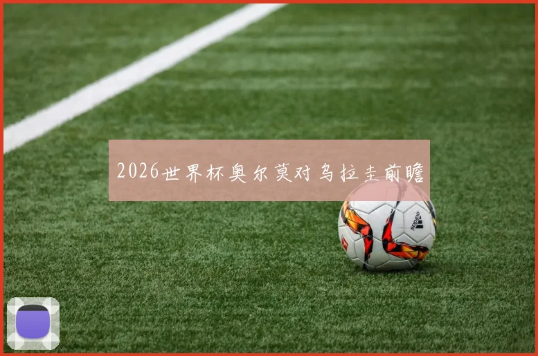 2026世界杯奥尔莫对乌拉圭前瞻