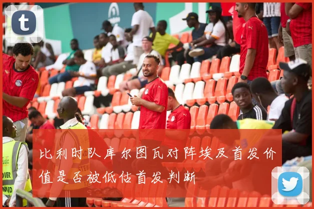 比利时队库尔图瓦对阵埃及首发价值是否被低估首发判断