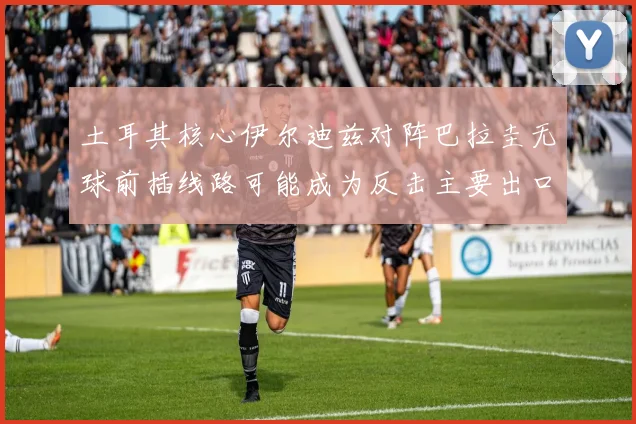 土耳其核心伊尔迪兹对阵巴拉圭无球前插线路可能成为反击主要出口