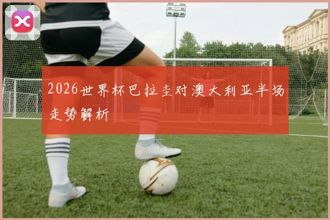 2026世界杯巴拉圭对澳大利亚半场走势解析