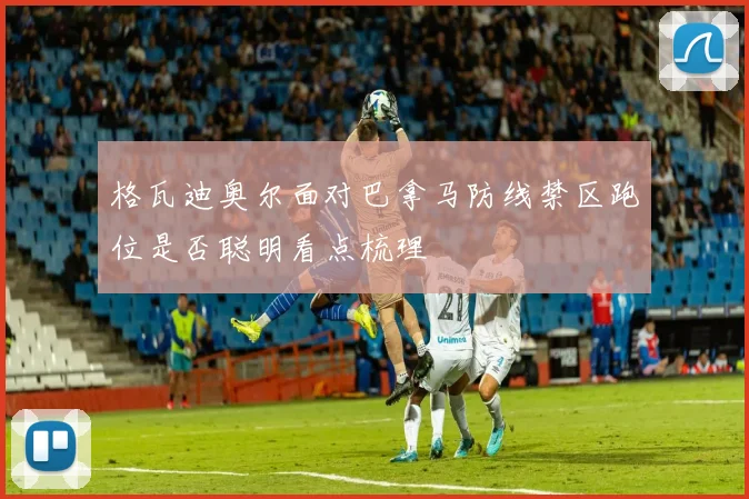 格瓦迪奥尔面对巴拿马防线禁区跑位是否聪明看点梳理