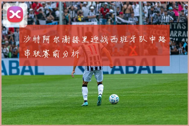沙特阿尔谢赫里迎战西班牙队中路串联赛前分析
