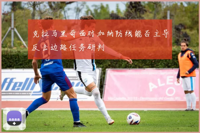 克拉马里奇面对加纳防线能否主导反击边路任务研判