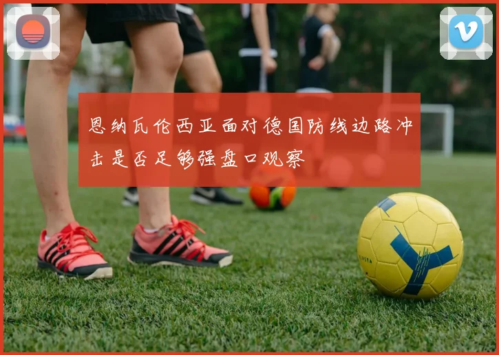 恩纳瓦伦西亚面对德国防线边路冲击是否足够强盘口观察