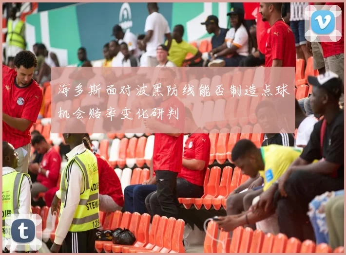 海多斯面对波黑防线能否制造点球机会赔率变化研判