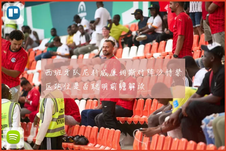 西班牙队尼科威廉姆斯对阵沙特禁区跑位是否聪明前瞻解读