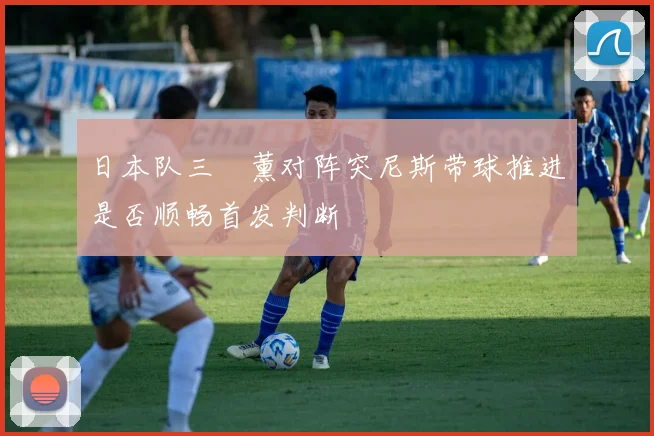日本队三笘薰对阵突尼斯带球推进是否顺畅首发判断