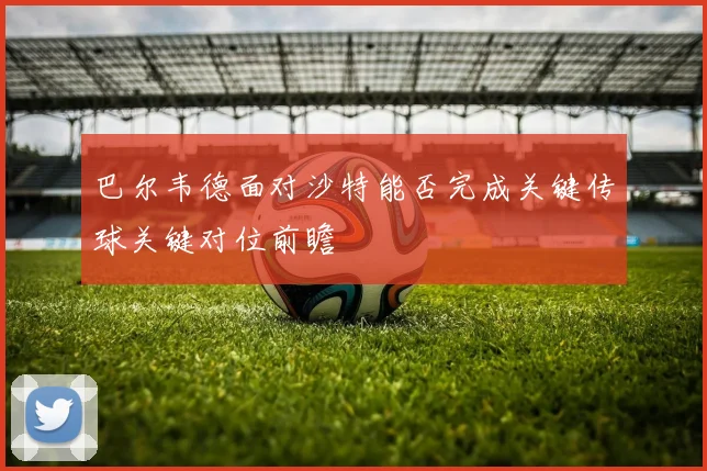 巴尔韦德面对沙特能否完成关键传球关键对位前瞻