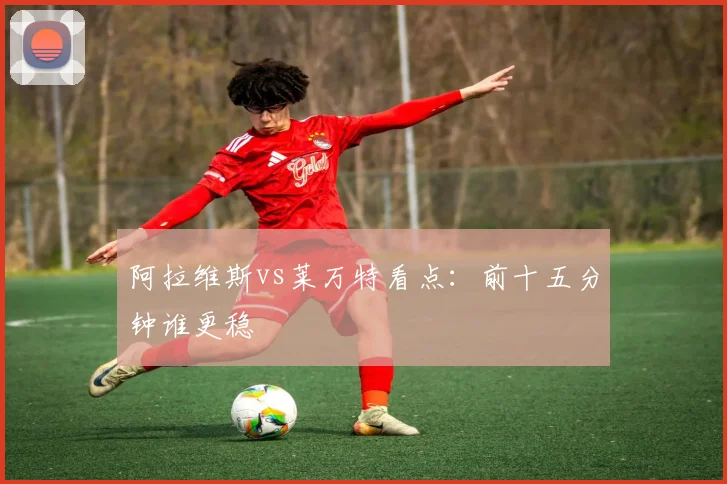 阿拉维斯vs莱万特看点:前十五分钟谁更稳